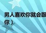 男人喜欢你就会跟着你（男人喜欢你就会想睡你）
