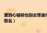 爱到心破碎也别去怪谁什么歌（爱到心破碎也别去怪谁什么歌名）