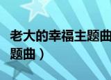 老大的幸福主题曲叫什么名字（老大的幸福主题曲）