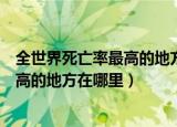 全世界死亡率最高的地方在哪里打一数字（全世界死亡率最高的地方在哪里）