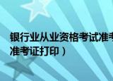 银行业从业资格考试准考证打印时间（银行业从业资格考试准考证打印）