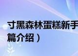 寸黑森林蛋糕新手篇（关于寸黑森林蛋糕新手篇介绍）