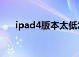 ipad4版本太低怎么更新（ipad4 4g）