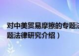 对中美贸易摩擦的专题法律研究（关于对中美贸易摩擦的专题法律研究介绍）