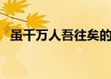 虽千万人吾往矣的意思（虽千万人吾往矣）