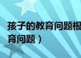 孩子的教育问题根源都在父母身上（孩子的教育问题）