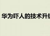 华为吓人的技术升级名单（华为吓人的技术）