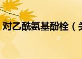 对乙酰氨基酚栓（关于对乙酰氨基酚栓介绍）