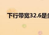 下行带宽32.6是多少m宽带（下行带宽）