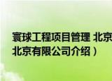 寰球工程项目管理 北京有限公司（关于寰球工程项目管理 北京有限公司介绍）