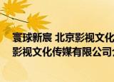 寰球新宸 北京影视文化传媒有限公司（关于寰球新宸 北京影视文化传媒有限公司介绍）