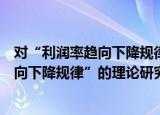对“利润率趋向下降规律”的理论研究（关于对“利润率趋向下降规律”的理论研究介绍）
