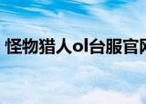 怪物猎人ol台服官网下载（怪物猎人ol台服）