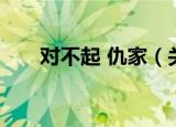 对不起 仇家（关于对不起 仇家介绍）