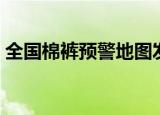 全国棉裤预警地图发布（全国棉裤预警地图）