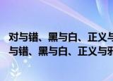 对与错、黑与白、正义与邪恶 是是非非皆难以分辨（关于对与错、黑与白、正义与邪恶 是是非非皆难以分辨介绍）