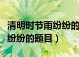 清明时节雨纷纷的纷纷作何解释（清明时节雨纷纷的题目）