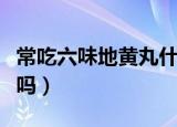 常吃六味地黄丸什么好处（常吃六味地黄丸好吗）