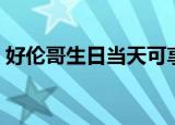 好伦哥生日当天可享受的优惠（好伦哥生日）