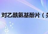 对乙酰氨基酚片（关于对乙酰氨基酚片介绍）