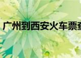 广州到西安火车票查询（广州到西安火车票）