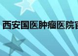 西安国医肿瘤医院官网（西安国医肿瘤医院）