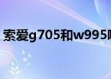 索爱g705和w995哪个音质好（索爱g700c）