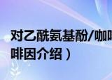 对乙酰氨基酚/咖啡因（关于对乙酰氨基酚/咖啡因介绍）