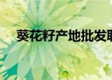 葵花籽产地批发联系电话（葵花籽产地）