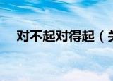 对不起对得起（关于对不起对得起介绍）