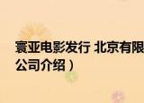 寰亚电影发行 北京有限公司（关于寰亚电影发行 北京有限公司介绍）