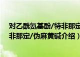 对乙酰氨基酚/特非那定/伪麻黄碱（关于对乙酰氨基酚/特非那定/伪麻黄碱介绍）