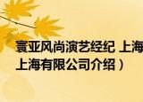 寰亚风尚演艺经纪 上海有限公司（关于寰亚风尚演艺经纪 上海有限公司介绍）