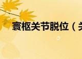 寰枢关节脱位（关于寰枢关节脱位介绍）