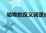 幼稚的反义词是成熟吗（幼稚的反义词）