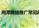 湘潭网络推广常见问题（湘潭网络推广公司）