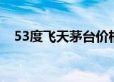 53度飞天茅台价格（53度飞天茅台价格）