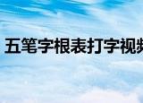 五笔字根表打字视频（五笔字根表打字练习）