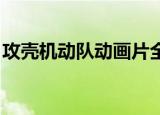 攻壳机动队动画片全集（攻壳机动队 动画片）