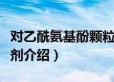 对乙酰氨基酚颗粒剂（关于对乙酰氨基酚颗粒剂介绍）