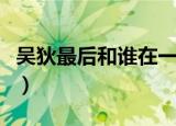 吴狄最后和谁在一起了（吴狄最后和谁在一起）
