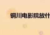 铜川电影院放什么电影（铜川电影院）