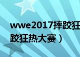 wwe2017摔跤狂热大赛全场（wwe2017摔跤狂热大赛）