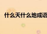 什么天什么地成语四个字（什么天什么地）