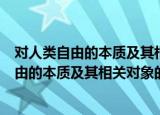 对人类自由的本质及其相关对象的哲学研究（关于对人类自由的本质及其相关对象的哲学研究介绍）