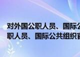 对外国公职人员、国际公共组织官员行贿罪（关于对外国公职人员、国际公共组织官员行贿罪介绍）