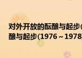 对外开放的酝酿与起步(1976～1978)（关于对外开放的酝酿与起步(1976～1978)介绍）