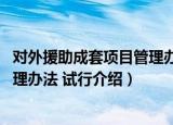 对外援助成套项目管理办法 试行（关于对外援助成套项目管理办法 试行介绍）