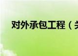 对外承包工程（关于对外承包工程介绍）