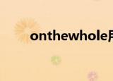 onthewhole用法（onthewhole）